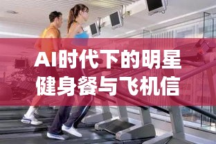 AI时代下的明星健身餐与飞机信息实时追踪,引领健康潮流的新纪元探索