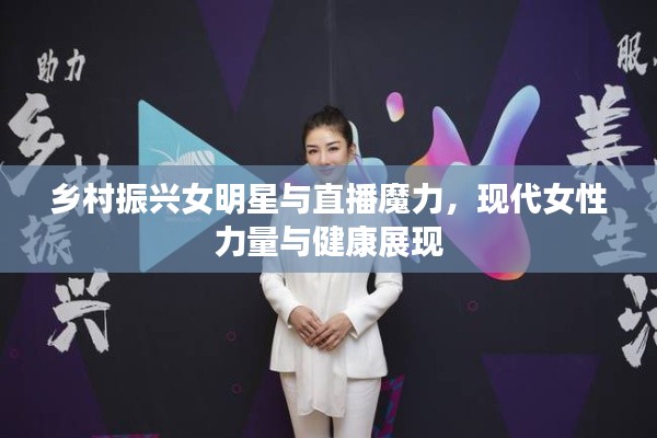 乡村振兴女明星与直播魔力,现代女性力量与健康展现