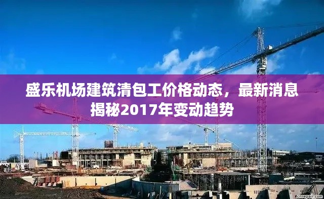 盛乐机场建筑清包工价格动态,最新消息揭秘2017年变动趋势