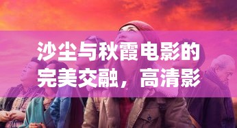 沙尘与秋霞电影的完美交融,高清影像与大自然的艺术风采