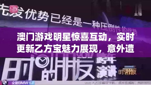 澳门游戏明星惊喜互动,实时更新乙方宝魅力展现,意外遭遇引爆热点话题