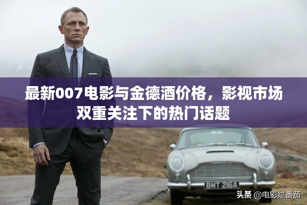 最新007电影与金德酒价格,影视市场双重关注下的热门话题