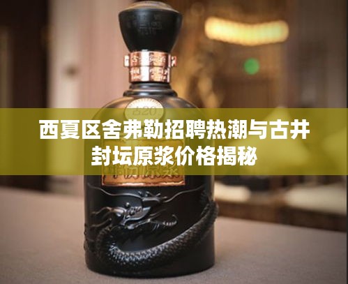 西夏区舍弗勒招聘热潮与古井封坛原浆价格揭秘