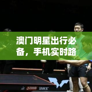 澳门明星出行必备,手机实时路况与汽车高速最新动态报告揭秘