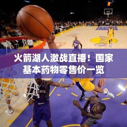 火箭湖人激战直播!国家基本药物零售价一览