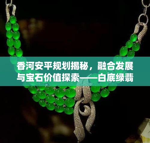 香河安平规划揭秘,融合发展与宝石价值探索——白底绿翡翠平安扣最新动态与价格分析