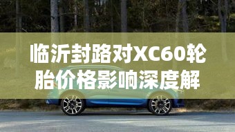 临沂封路对XC60轮胎价格影响深度解析