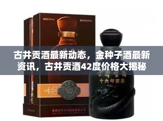 古井贡酒最新动态,金种子酒最新资讯,古井贡酒42度价格大揭秘!