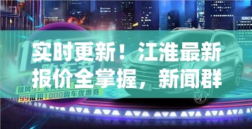 实时更新!江淮最新报价全掌握,新闻群聊热议焦点