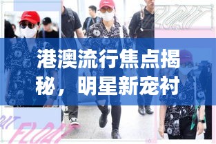 港澳流行焦点揭秘，明星新宠衬衣马甲背后的时尚魅力与北京新肺炎实时关注动态