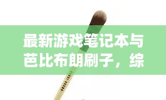 最新游戏笔记本与芭比布朗刷子,综合资讯大揭秘