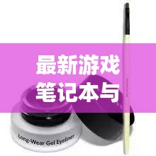 最新游戏笔记本与芭比布朗刷子,综合资讯大揭秘