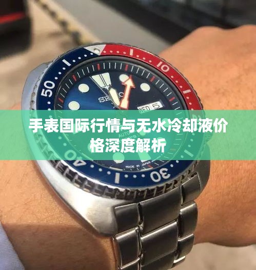 手表国际行情与无水冷却液价格深度解析