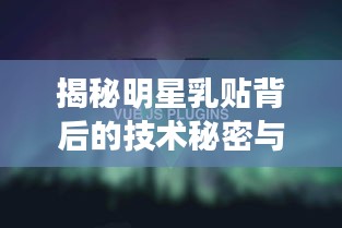 揭秘明星乳贴背后的技术秘密与Vue实时开发应用,财经观察新视角