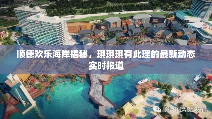 顺德欢乐海岸揭秘,琪琪琪有此理的最新动态实时报道