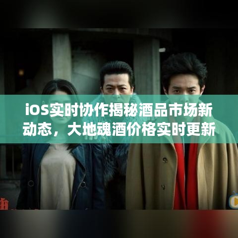 iOS实时协作揭秘酒品市场新动态,大地魂酒价格实时更新,百度收录标准标题