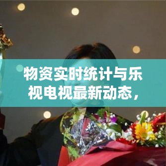 物资实时统计与乐视电视最新动态,一网打尽,资讯尽在掌握