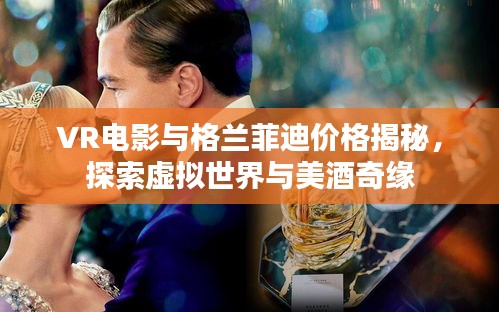 VR电影与格兰菲迪价格揭秘,探索虚拟世界与美酒奇缘
