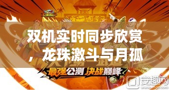 双机实时同步欣赏,龙珠激斗与月孤行最新美图速递