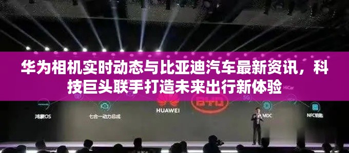 华为相机实时动态与比亚迪汽车最新资讯,科技巨头联手打造未来出行新体验