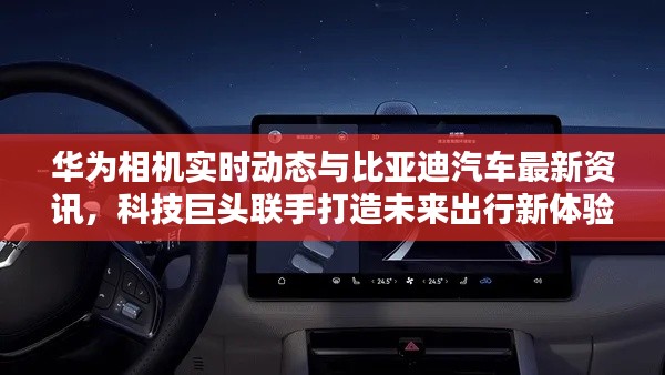 华为相机实时动态与比亚迪汽车最新资讯,科技巨头联手打造未来出行新体验
