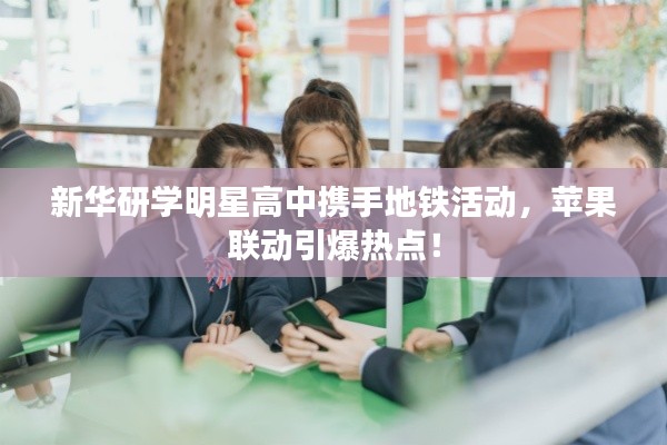 新华研学明星高中携手地铁活动,苹果联动引爆热点!