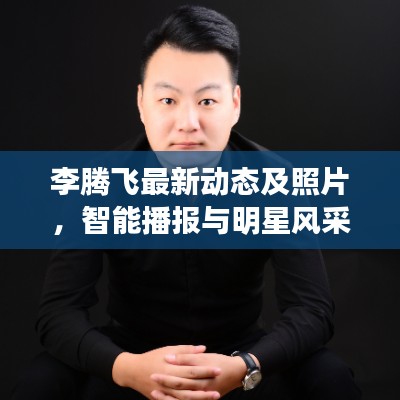 李腾飞最新动态及照片,智能播报与明星风采展示