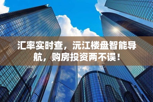 汇率实时查,沅江楼盘智能导航,购房投资两不误!