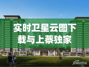 实时卫星云图下载与上蔡独家院最新房源，一站式服务助你轻松购房！