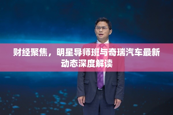 财经聚焦,明星导师班与奇瑞汽车最新动态深度解读