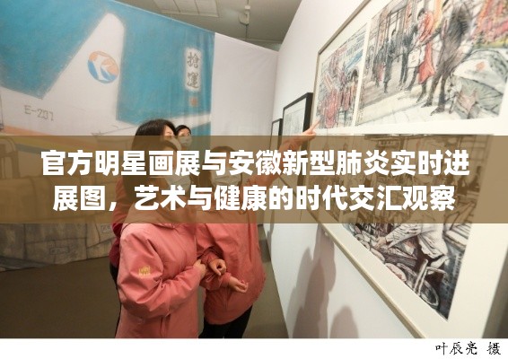 官方明星画展与安徽新型肺炎实时进展图,艺术与健康的时代交汇观察