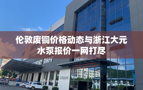 伦敦废铜价格动态与浙江大元水泵报价一网打尽