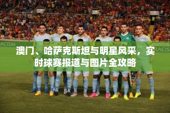 澳门、哈萨克斯坦与明星风采,实时球赛报道与图片全攻略