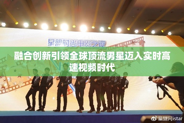 融合创新引领全球顶流男星迈入实时高速视频时代
