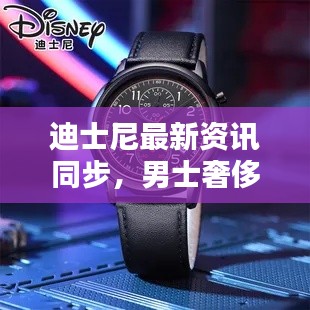 迪士尼最新资讯同步，男士奢侈手表十大排名及价格实时更新盘点
