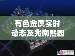 有色金属实时动态及兆南熙园最新房价资讯一网打尽