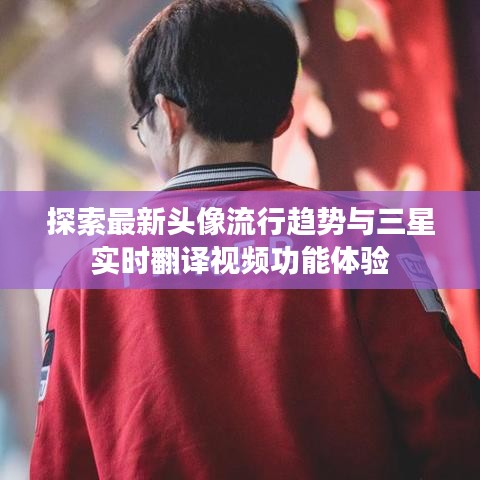 探索最新头像流行趋势与三星实时翻译视频功能体验