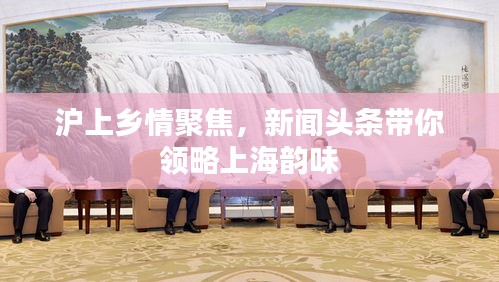 沪上乡情聚焦,新闻头条带你领略上海韵味