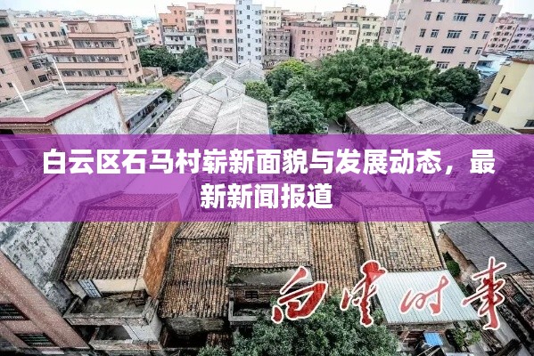 白云区石马村崭新面貌与发展动态,最新新闻报道