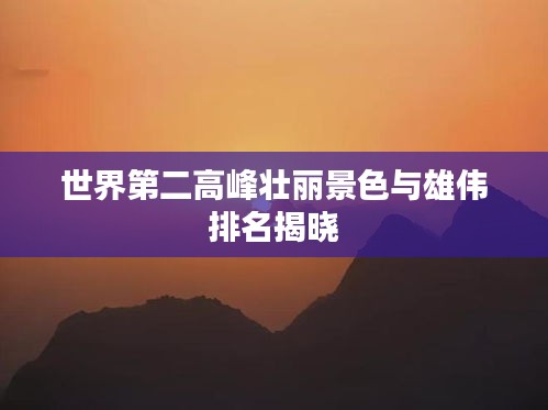 世界第二高峰壮丽景色与雄伟排名揭晓