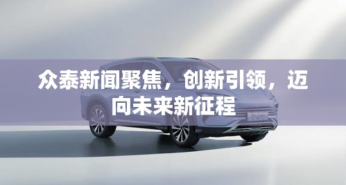 众泰新闻聚焦,创新引领,迈向未来新征程