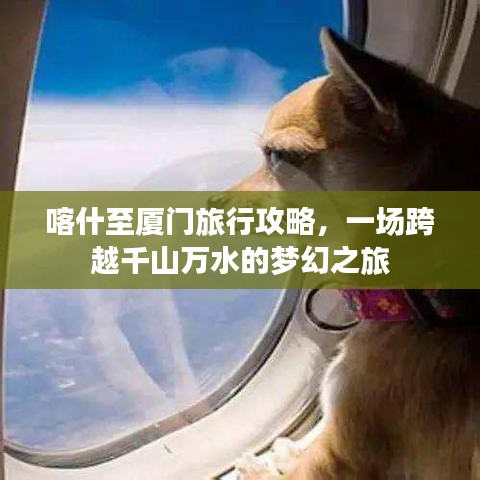 喀什至厦门旅行攻略,一场跨越千山万水的梦幻之旅