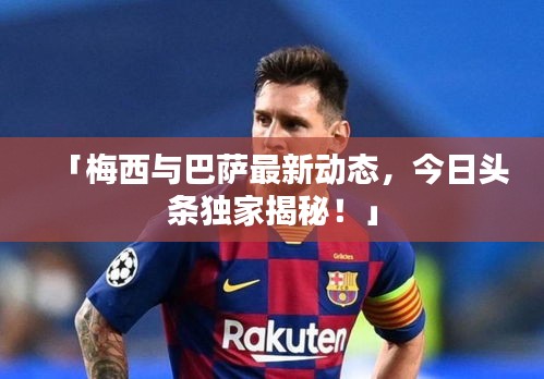 「梅西与巴萨最新动态,今日头条独家揭秘!」