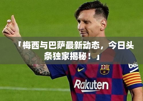 「梅西与巴萨最新动态,今日头条独家揭秘!」