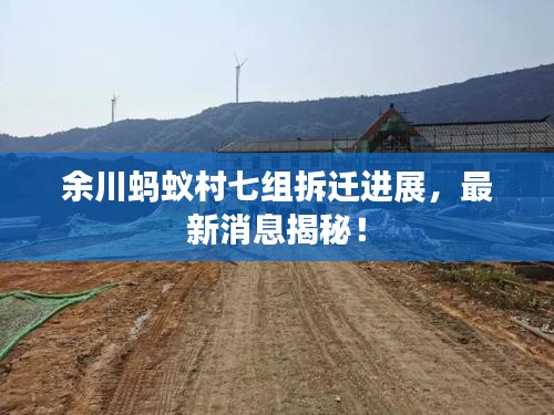 余川蚂蚁村七组拆迁进展,最新消息揭秘!