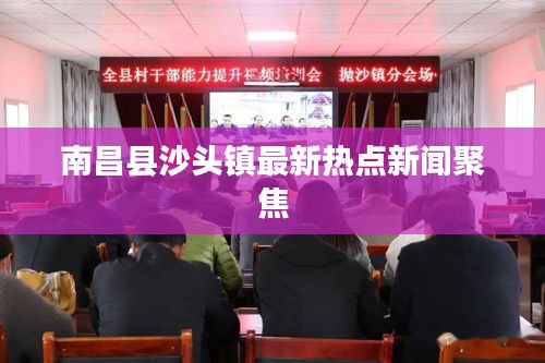 南昌县沙头镇最新热点新闻聚焦