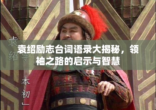 袁绍励志台词语录大揭秘,领袖之路的启示与智慧
