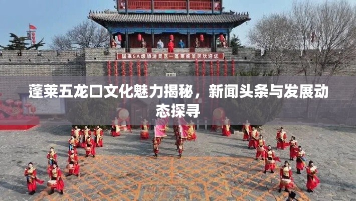 蓬莱五龙口文化魅力揭秘,新闻头条与发展动态探寻