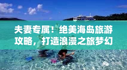 夫妻专属!绝美海岛旅游攻略,打造浪漫之旅梦幻之旅