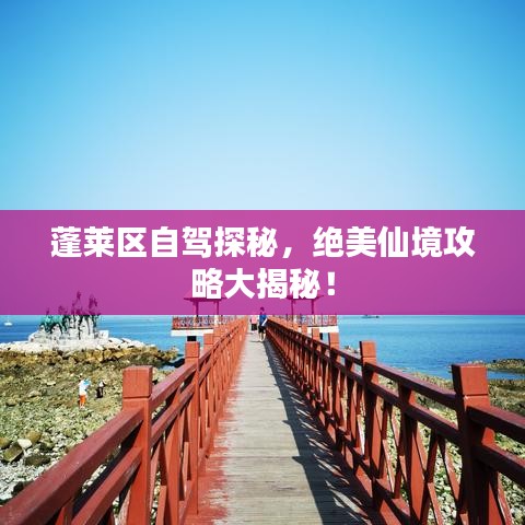 蓬莱区自驾探秘,绝美仙境攻略大揭秘!